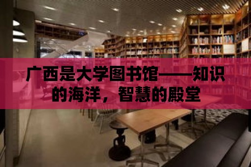 廣西是大學圖書館——知識的海洋，智慧的殿堂