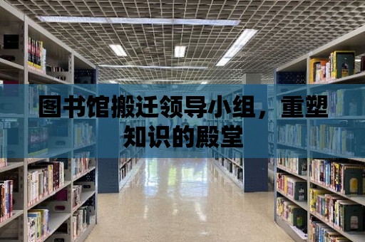 圖書館搬遷領導小組，重塑知識的殿堂