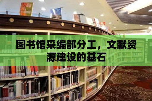 圖書館采編部分工，文獻資源建設(shè)的基石