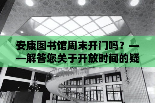 安康圖書館周末開門嗎？——解答您關(guān)于開放時間的疑惑