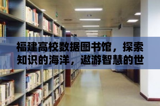 福建高校數據圖書館，探索知識的海洋，遨游智慧的世界