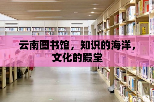 云南圖書館，知識(shí)的海洋，文化的殿堂