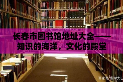 長(zhǎng)春市圖書館地址大全——知識(shí)的海洋，文化的殿堂