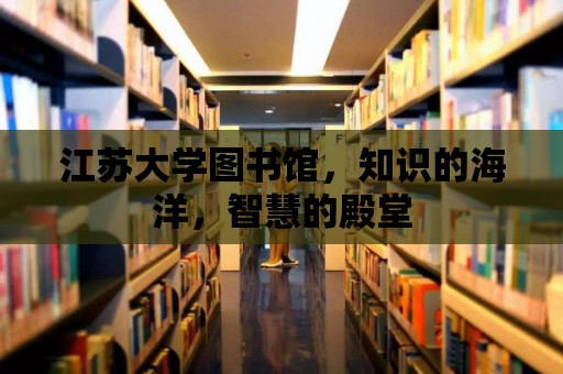 江蘇大學圖書館，知識的海洋，智慧的殿堂