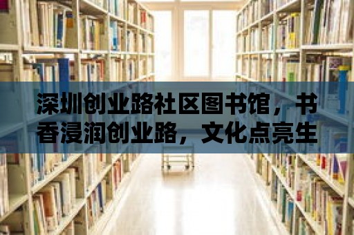 深圳創(chuàng)業(yè)路社區(qū)圖書館，書香浸潤(rùn)創(chuàng)業(yè)路，文化點(diǎn)亮生活