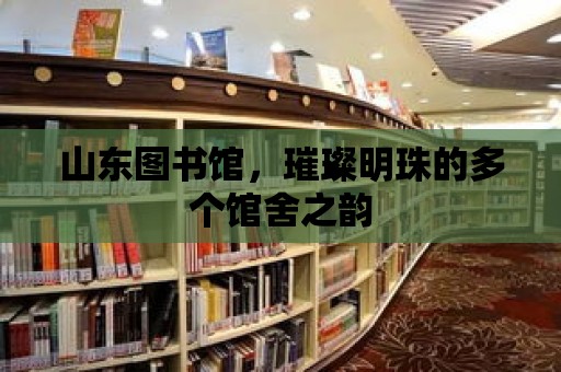 山東圖書館，璀璨明珠的多個(gè)館舍之韻