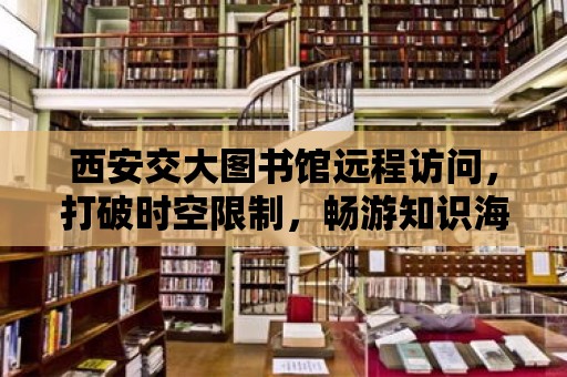 西安交大圖書館遠程訪問，打破時空限制，暢游知識海洋