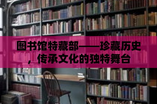 圖書館特藏部——珍藏歷史，傳承文化的獨特舞臺