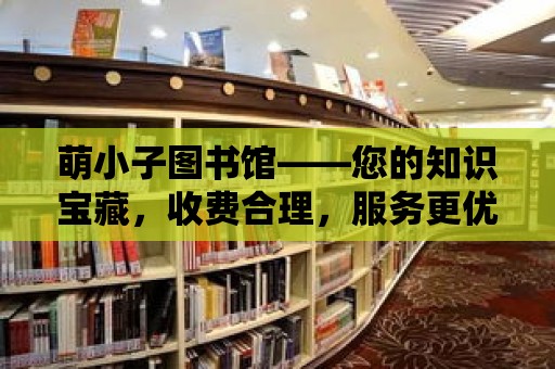 萌小子圖書館——您的知識寶藏，收費合理，服務更優