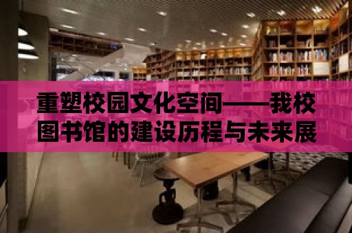 重塑校園文化空間——我校圖書館的建設(shè)歷程與未來展望