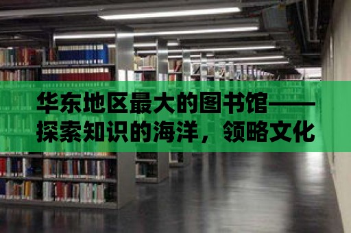 華東地區最大的圖書館——探索知識的海洋，領略文化的魅力