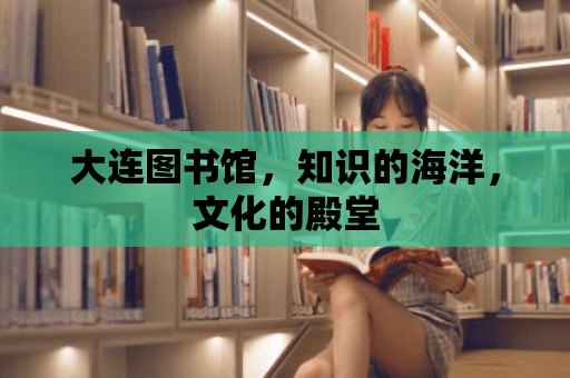 大連圖書館，知識的海洋，文化的殿堂