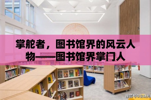 掌舵者，圖書館界的風云人物——圖書館界掌門人