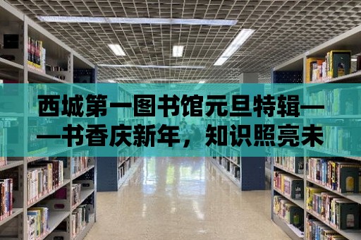 西城第一圖書館元旦特輯——書香慶新年，知識(shí)照亮未來