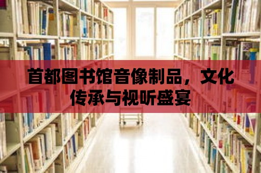 首都圖書館音像制品，文化傳承與視聽盛宴