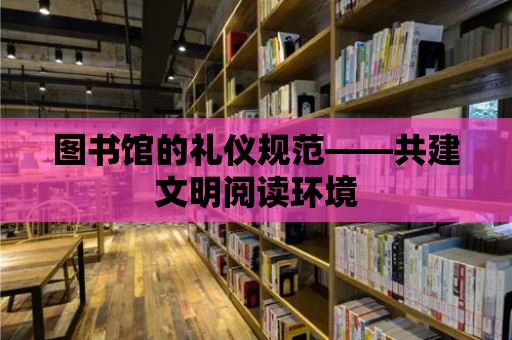 圖書館的禮儀規范——共建文明閱讀環境