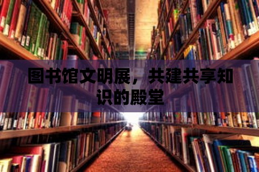 圖書館文明展，共建共享知識的殿堂