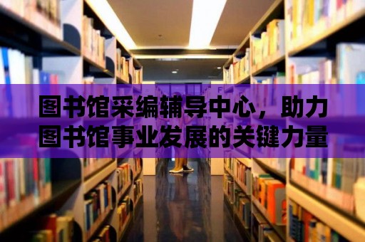 圖書館采編輔導中心，助力圖書館事業發展的關鍵力量