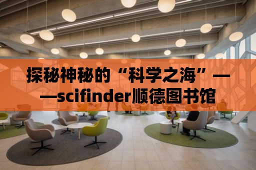 探秘神秘的“科學之海”——scifinder順德圖書館