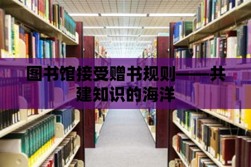 圖書館接受贈書規(guī)則——共建知識的海洋