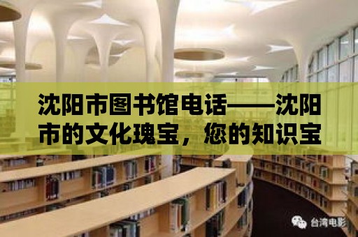 沈陽市圖書館電話——沈陽市的文化瑰寶，您的知識寶庫