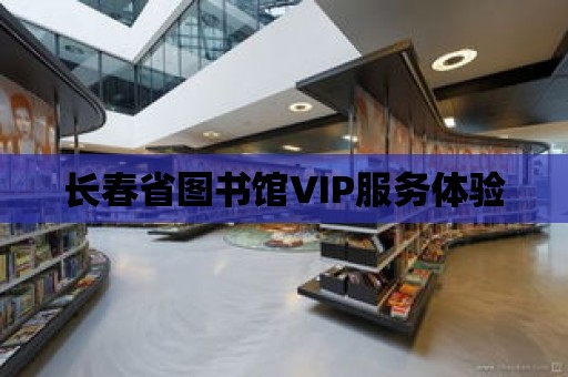 長春省圖書館VIP服務體驗