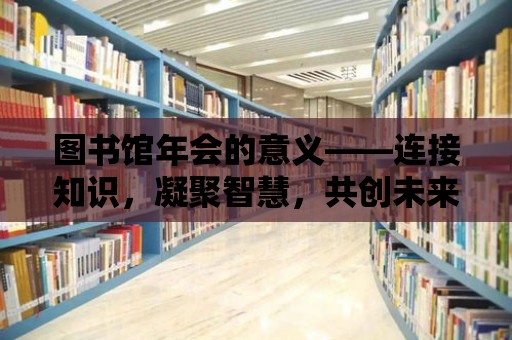 圖書館年會的意義——連接知識，凝聚智慧，共創(chuàng)未來