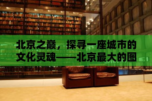 北京之巔，探尋一座城市的文化靈魂——北京最大的圖書館