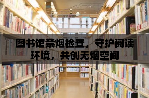 圖書館禁煙檢查，守護(hù)閱讀環(huán)境，共創(chuàng)無煙空間