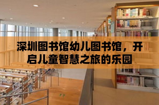 深圳圖書館幼兒圖書館，開啟兒童智慧之旅的樂園