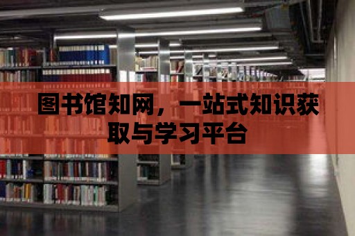 圖書館知網，一站式知識獲取與學習平臺