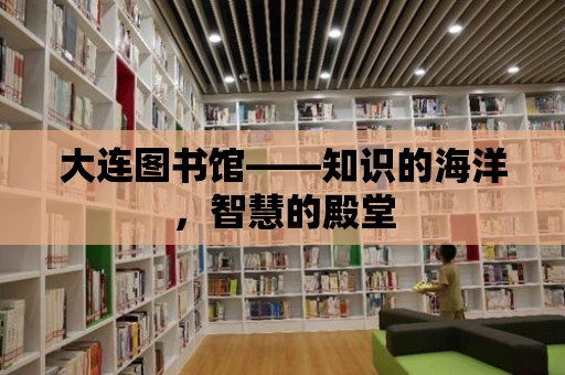 大連圖書館——知識的海洋，智慧的殿堂