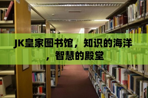 JK皇家圖書館，知識的海洋，智慧的殿堂