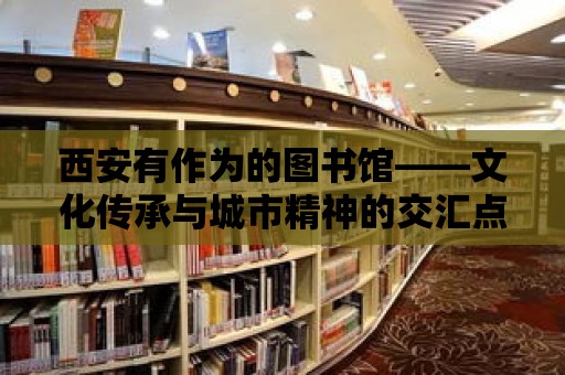 西安有作為的圖書館——文化傳承與城市精神的交匯點(diǎn)