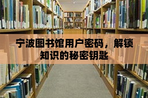 寧波圖書館用戶密碼，解鎖知識的秘密鑰匙