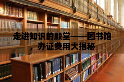 走進(jìn)知識(shí)的殿堂——圖書館，辦證費(fèi)用大揭秘