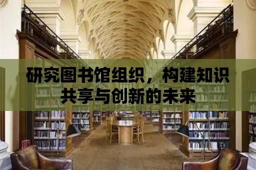 研究圖書館組織，構建知識共享與創新的未來