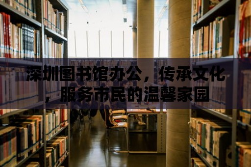 深圳圖書館辦公，傳承文化，服務市民的溫馨家園