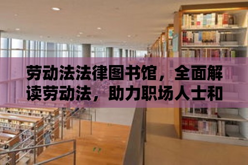 勞動法法律圖書館，全面解讀勞動法，助力職場人士和企業