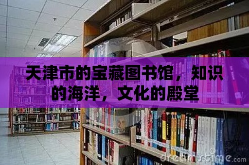 天津市的寶藏圖書館，知識的海洋，文化的殿堂