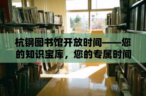 杭鋼圖書館開放時間——您的知識寶庫，您的專屬時間