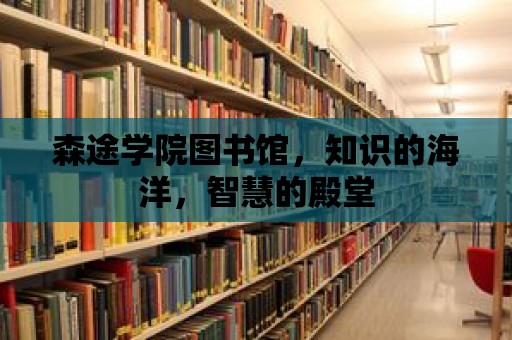 森途學(xué)院圖書館，知識(shí)的海洋，智慧的殿堂