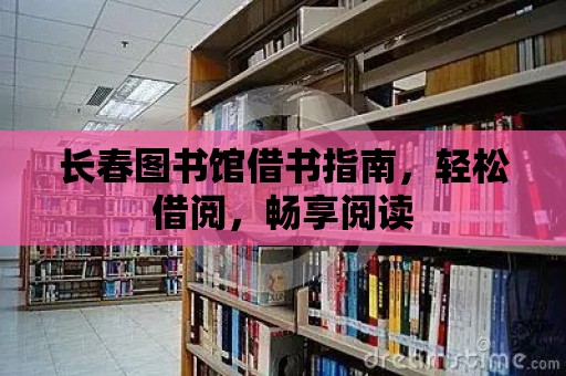 長春圖書館借書指南，輕松借閱，暢享閱讀