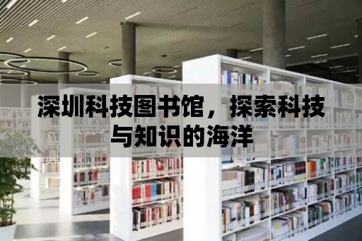 深圳科技圖書館，探索科技與知識的海洋