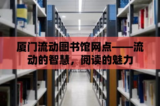 廈門流動圖書館網點——流動的智慧，閱讀的魅力