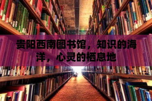 貴陽西南圖書館，知識的海洋，心靈的棲息地