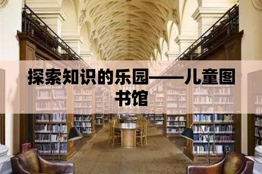 探索知識(shí)的樂園——兒童圖書館