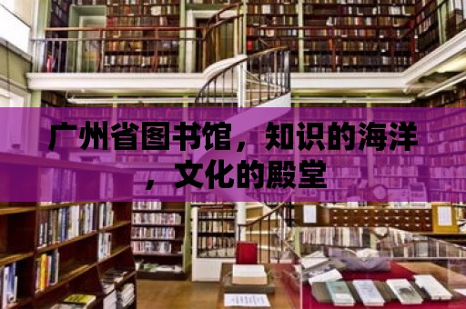 廣州省圖書館，知識的海洋，文化的殿堂