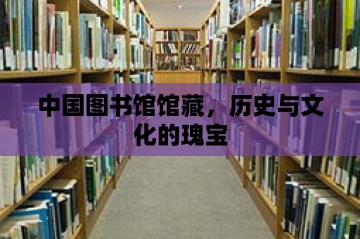 中國圖書館館藏，歷史與文化的瑰寶