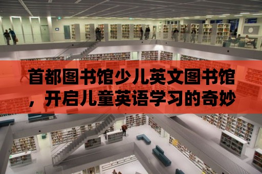 首都圖書館少兒英文圖書館，開啟兒童英語學習的奇妙之旅